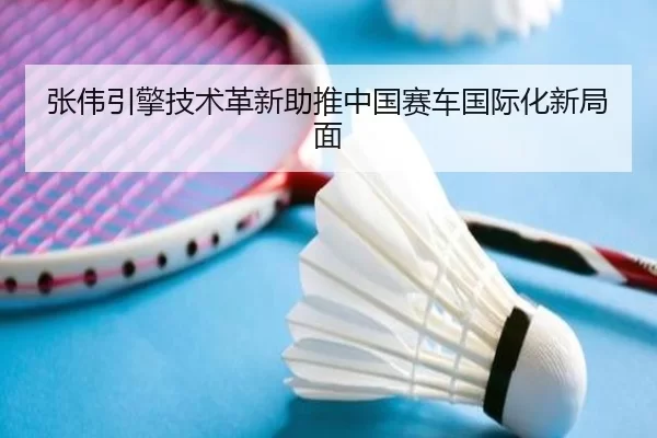 张伟引擎技术革新助推中国赛车国际化新局面